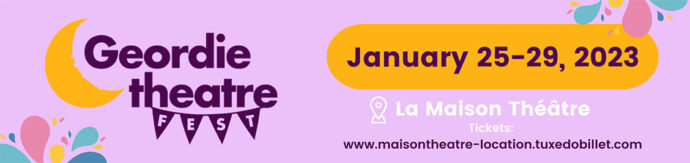 Geordie Theatre Fest - January 25-29, 2023, at La Maison Théâtre